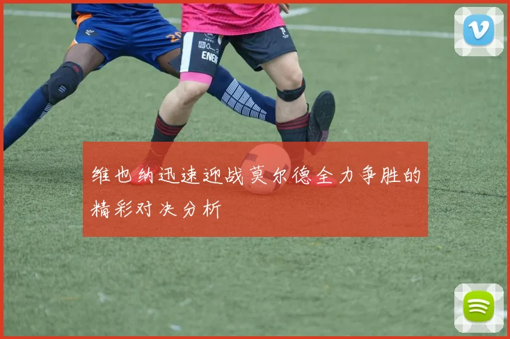 维也纳迅速迎战莫尔德全力争胜的精彩对决分析