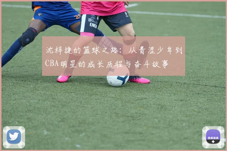 沈梓捷的篮球之路：从青涩少年到CBA明星的成长历程与奋斗故事