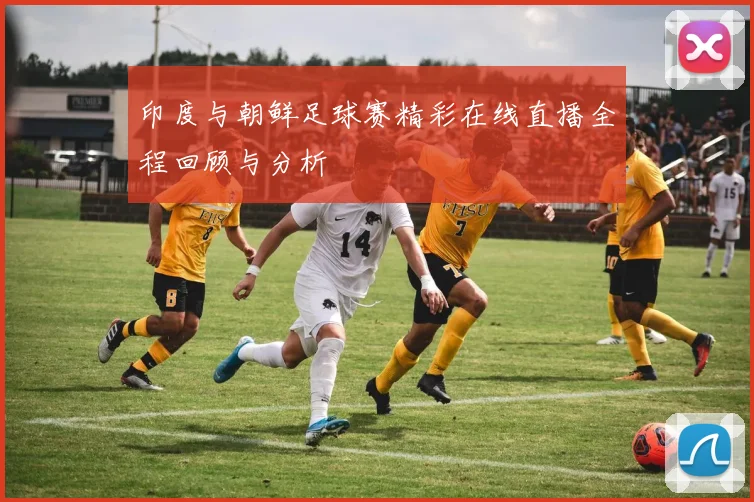 印度与朝鲜足球赛精彩在线直播全程回顾与分析