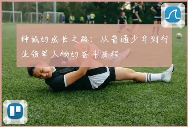 钟诚的成长之路：从普通少年到行业领军人物的奋斗历程
