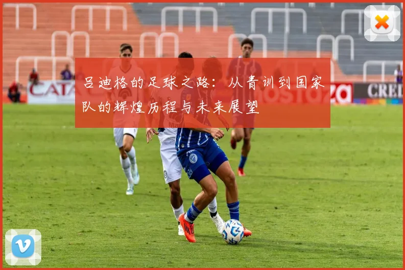 吕迪格的足球之路：从青训到国家队的辉煌历程与未来展望