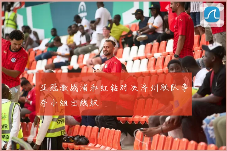 亚冠激战浦和红钻对决济州联队争夺小组出线权