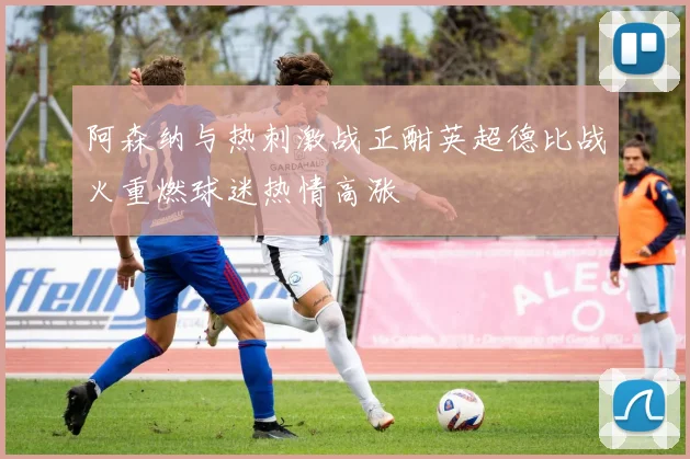 阿森纳与热刺激战正酣英超德比战火重燃球迷热情高涨
