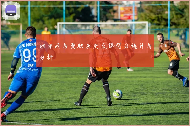 切尔西与曼联历史交锋得分统计与分析