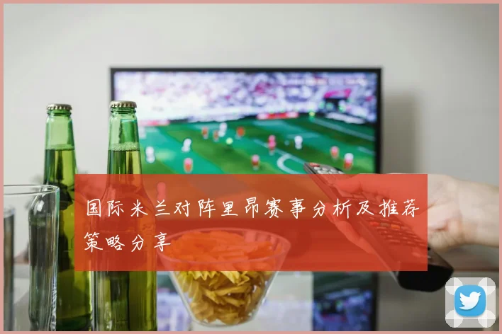 国际米兰对阵里昂赛事分析及推荐策略分享