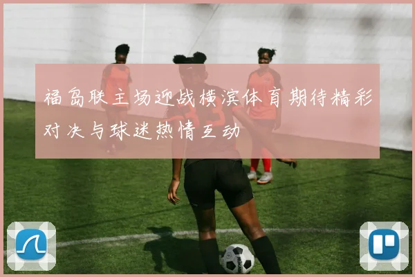 福岛联主场迎战横滨体育期待精彩对决与球迷热情互动