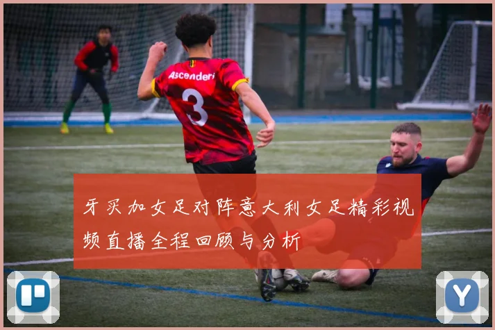 牙买加女足对阵意大利女足精彩视频直播全程回顾与分析