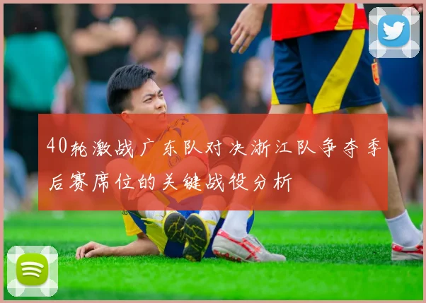 40轮激战广东队对决浙江队争夺季后赛席位的关键战役分析